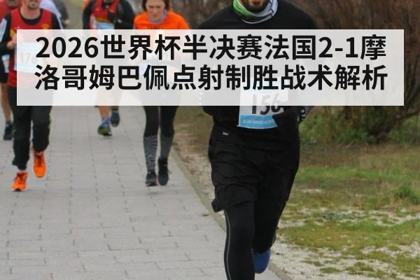 2026世界杯半决赛法国2-1摩洛哥姆巴佩点射制胜战术解析