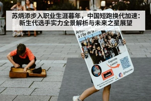苏炳添步入职业生涯暮年,中国短跑换代加速:新生代选手实力全景解析与未来之星展望
