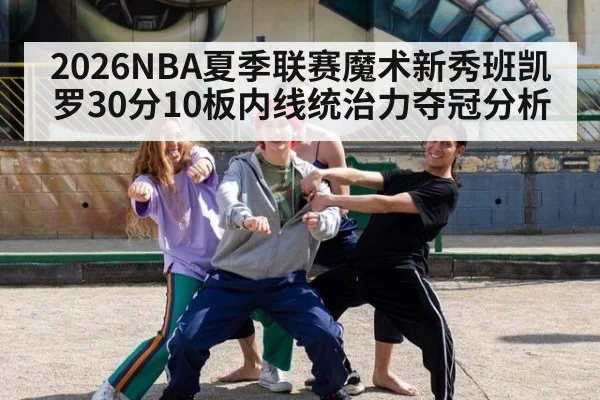 2026NBA夏季联赛魔术新秀班凯罗30分10板内线统治力夺冠分析