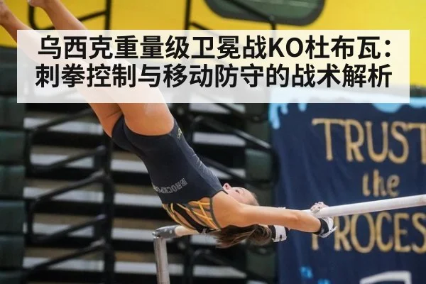 乌西克重量级卫冕战KO杜布瓦:刺拳控制与移动防守的战术解析