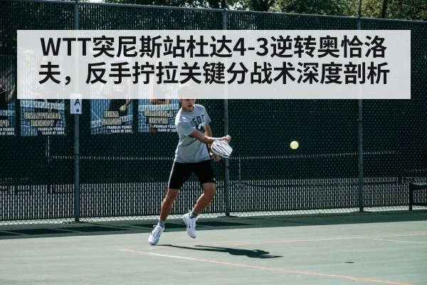 WTT突尼斯站杜达4-3逆转奥恰洛夫,反手拧拉关键分战术深度剖析