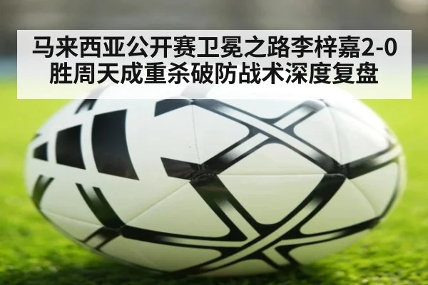 马来西亚公开赛卫冕之路李梓嘉2-0胜周天成重杀破防战术深度复盘