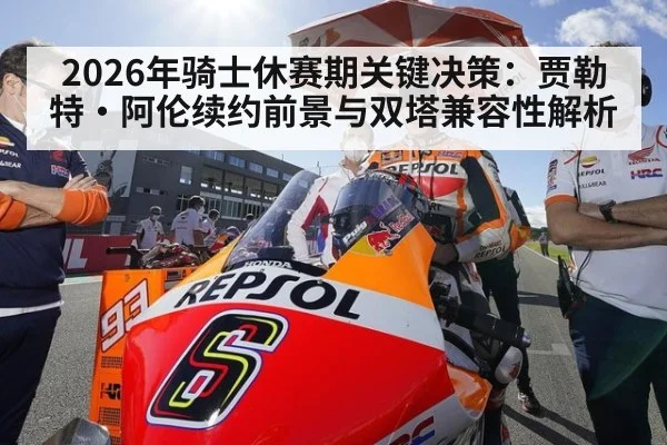 2026年骑士休赛期关键决策:贾勒特·阿伦续约前景与双塔兼容性解析