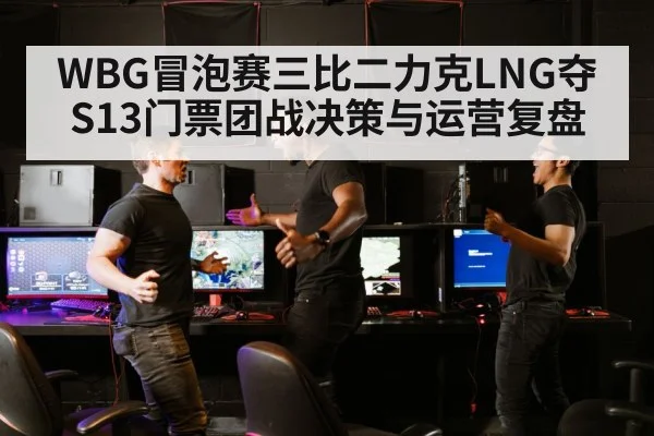 WBG冒泡赛三比二力克LNG夺S13门票团战决策与运营复盘